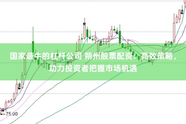 国家最牛的杠杆公司 朔州股票配资：高效策略，助力投资者把握市场机遇