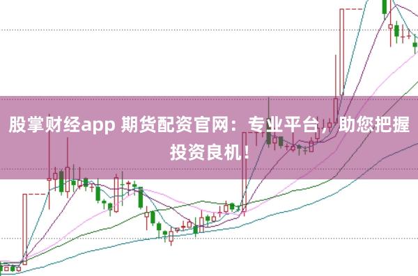股掌财经app 期货配资官网：专业平台，助您把握投资良机！