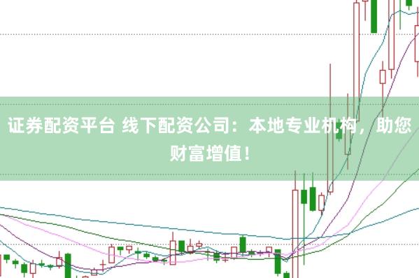 证券配资平台 线下配资公司：本地专业机构，助您财富增值！