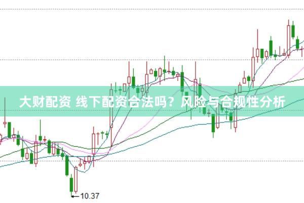 大财配资 线下配资合法吗？风险与合规性分析
