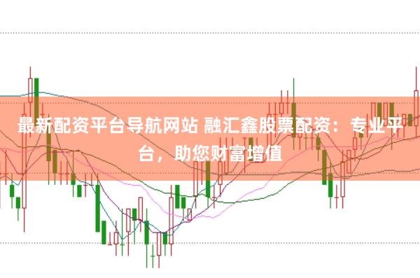 最新配资平台导航网站 融汇鑫股票配资：专业平台，助您财富增值