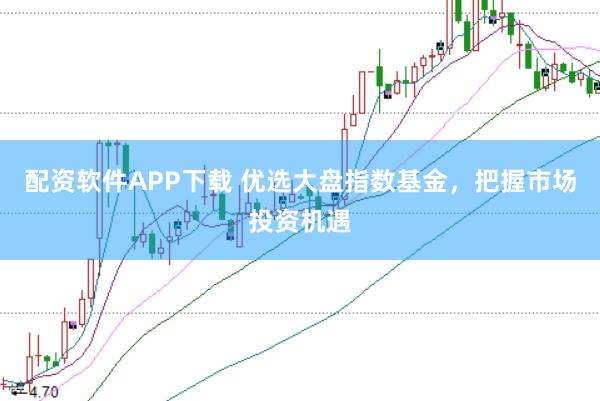 配资软件APP下载 优选大盘指数基金，把握市场投资机遇