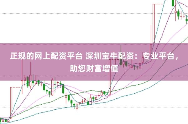 正规的网上配资平台 深圳宝牛配资：专业平台，助您财富增值