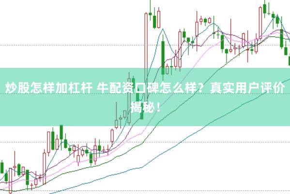 炒股怎样加杠杆 牛配资口碑怎么样？真实用户评价揭秘！