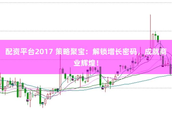 配资平台2017 策略聚宝：解锁增长密码，成就商业辉煌！