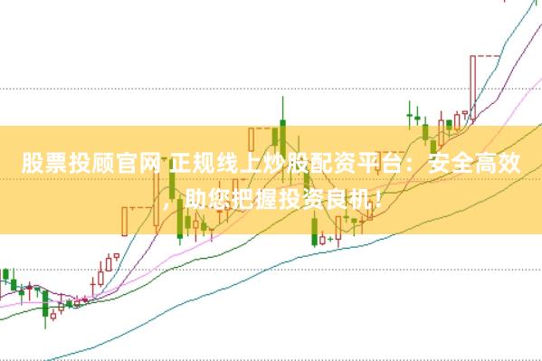 股票投顾官网 正规线上炒股配资平台：安全高效，助您把握投资良机！