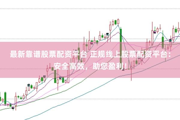 最新靠谱股票配资平台 正规线上股票配资平台：安全高效，助您盈利！