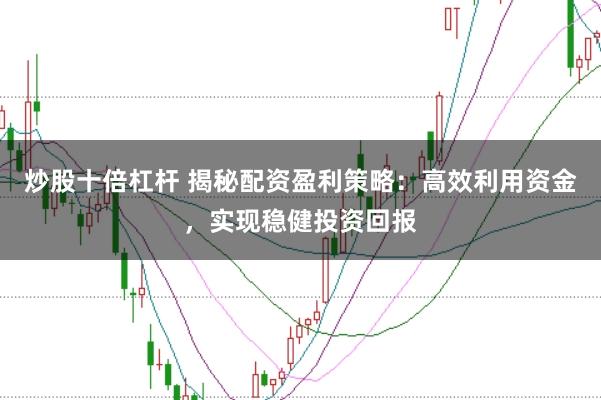 炒股十倍杠杆 揭秘配资盈利策略：高效利用资金，实现稳健投资回报