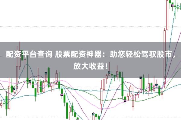 配资平台查询 股票配资神器：助您轻松驾驭股市，放大收益！