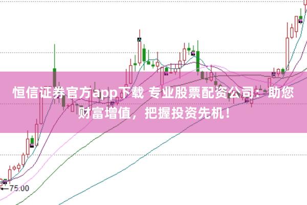 恒信证券官方app下载 专业股票配资公司：助您财富增值，把握投资先机！