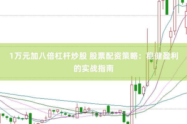 1万元加八倍杠杆炒股 股票配资策略：稳健盈利的实战指南