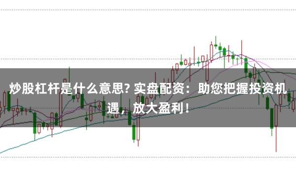 炒股杠杆是什么意思? 实盘配资：助您把握投资机遇，放大盈利！