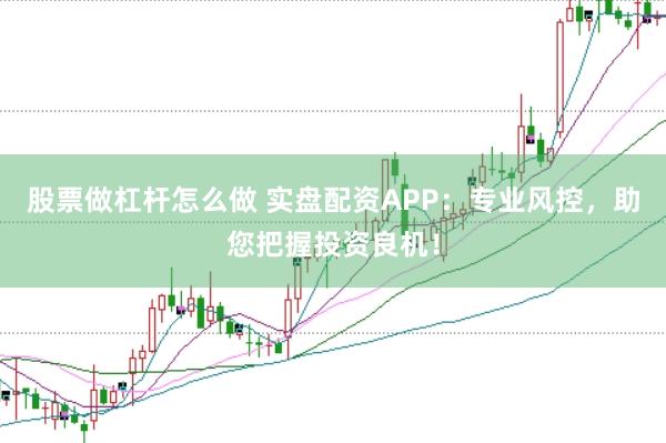 股票做杠杆怎么做 实盘配资APP：专业风控，助您把握投资良机！
