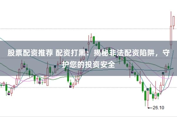 股票配资推荐 配资打黑：揭秘非法配资陷阱，守护您的投资安全