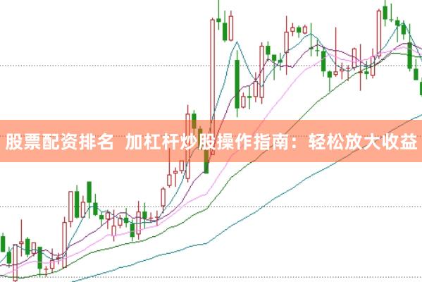 股票配资排名  加杠杆炒股操作指南：轻松放大收益