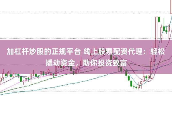 加杠杆炒股的正规平台 线上股票配资代理：轻松撬动资金，助你投资致富