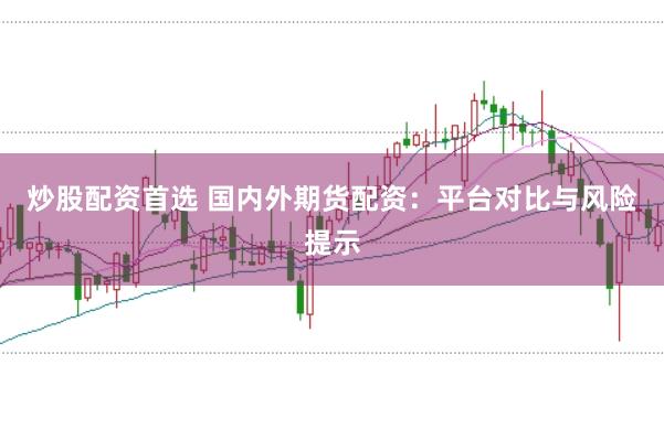 炒股配资首选 国内外期货配资：平台对比与风险提示