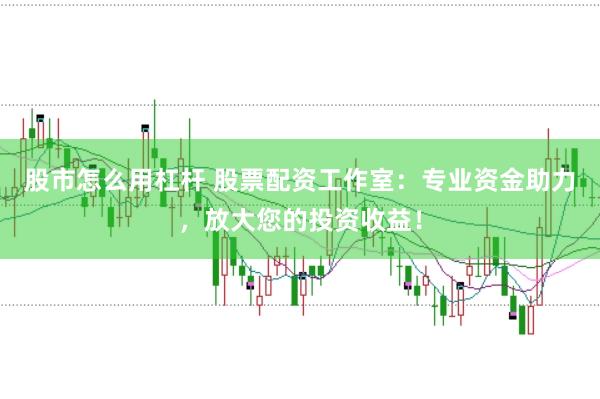 股市怎么用杠杆 股票配资工作室：专业资金助力，放大您的投资收益！