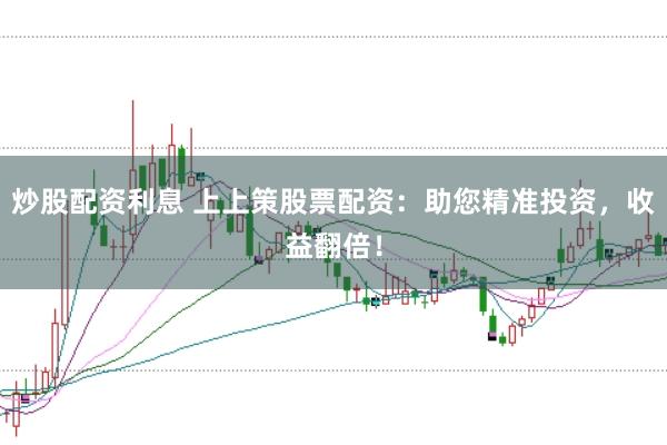 炒股配资利息 上上策股票配资：助您精准投资，收益翻倍！