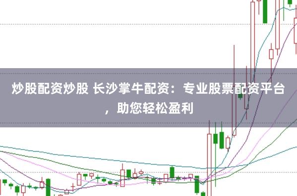 炒股配资炒股 长沙掌牛配资：专业股票配资平台，助您轻松盈利