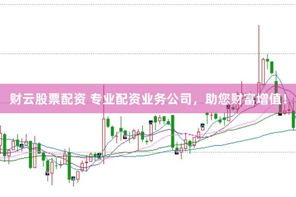 财云股票配资 专业配资业务公司，助您财富增值！