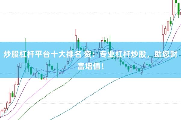 炒股杠杆平台十大排名 资：专业杠杆炒股，助您财富增值！