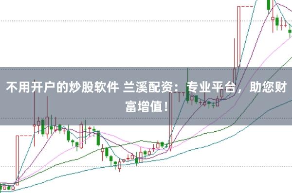 不用开户的炒股软件 兰溪配资：专业平台，助您财富增值！