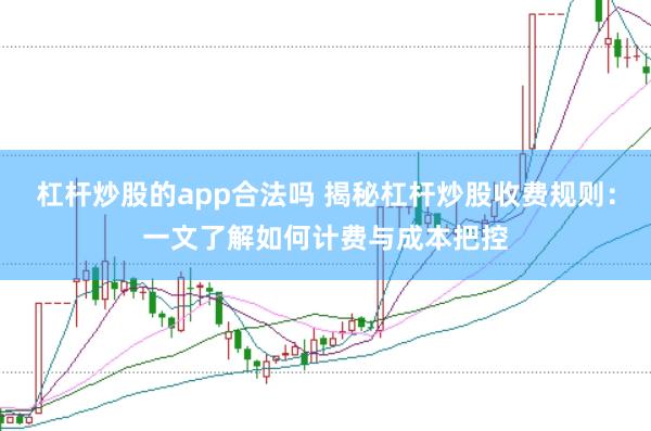 杠杆炒股的app合法吗 揭秘杠杆炒股收费规则：一文了解如何计费与成本把控