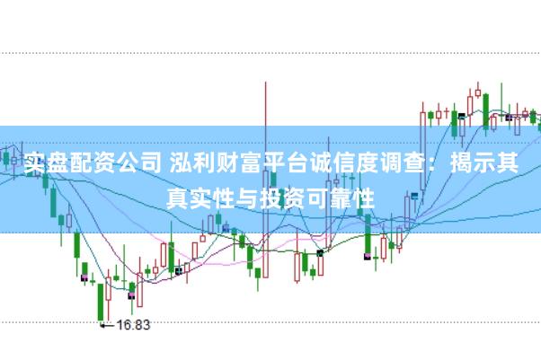 实盘配资公司 泓利财富平台诚信度调查：揭示其真实性与投资可靠性