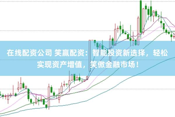 在线配资公司 笑赢配资：智能投资新选择，轻松实现资产增值，笑傲金融市场！