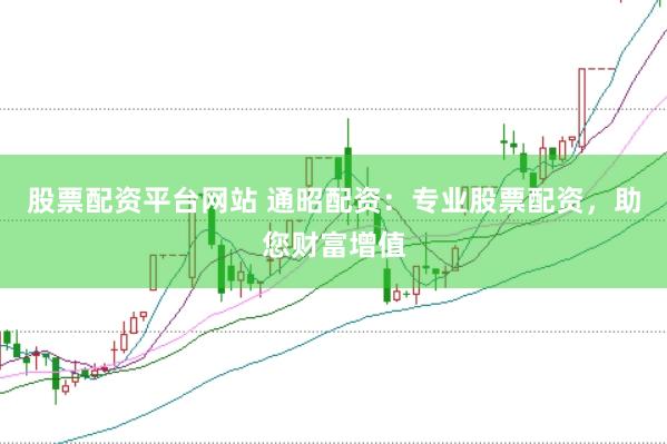 股票配资平台网站 通昭配资：专业股票配资，助您财富增值