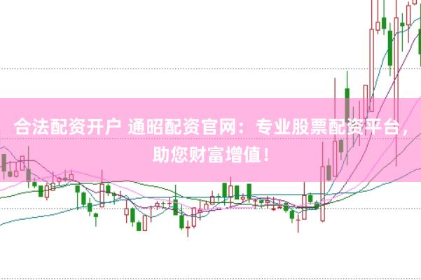 合法配资开户 通昭配资官网：专业股票配资平台，助您财富增值！