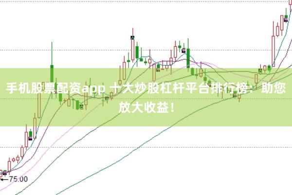 手机股票配资app 十大炒股杠杆平台排行榜：助您放大收益！