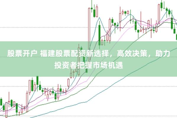 股票开户 福建股票配资新选择，高效决策，助力投资者把握市场机遇