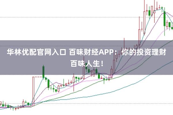 华林优配官网入口 百味财经APP：你的投资理财百味人生！