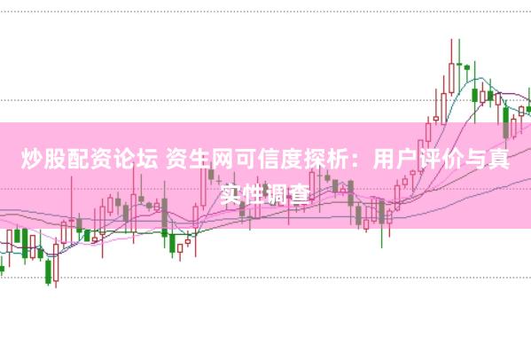 炒股配资论坛 资生网可信度探析：用户评价与真实性调查
