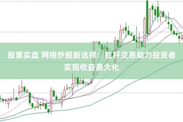股票实盘 网络炒股新选择：杠杆交易助力投资者实现收益最大化
