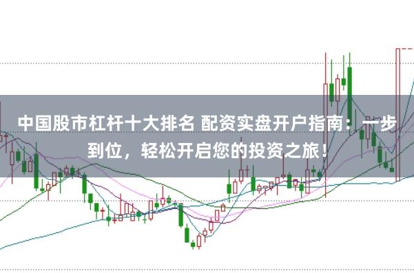中国股市杠杆十大排名 配资实盘开户指南：一步到位，轻松开启您的投资之旅！
