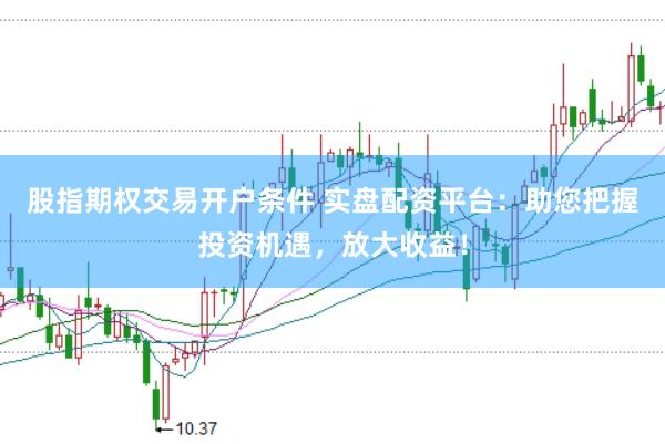 股指期权交易开户条件 实盘配资平台：助您把握投资机遇，放大收益！