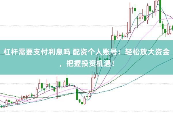 杠杆需要支付利息吗 配资个人账号：轻松放大资金，把握投资机遇！