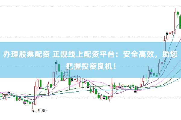 办理股票配资 正规线上配资平台：安全高效，助您把握投资良机！