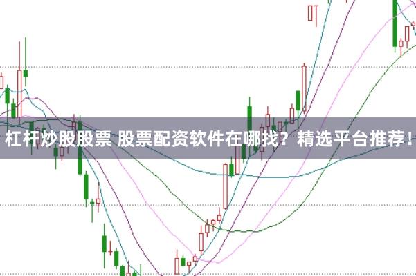 杠杆炒股股票 股票配资软件在哪找？精选平台推荐！