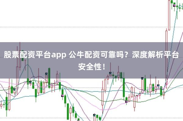 股票配资平台app 公牛配资可靠吗？深度解析平台安全性！