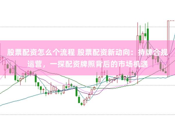 股票配资怎么个流程 股票配资新动向：持牌合规运营，一探配资牌照背后的市场机遇
