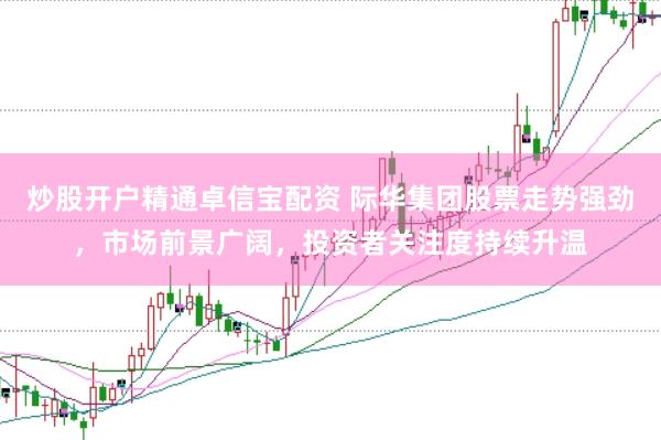 炒股开户精通卓信宝配资 际华集团股票走势强劲，市场前景广阔，投资者关注度持续升温