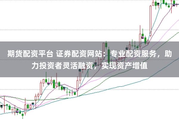 期货配资平台 证券配资网站：专业配资服务，助力投资者灵活融资，实现资产增值