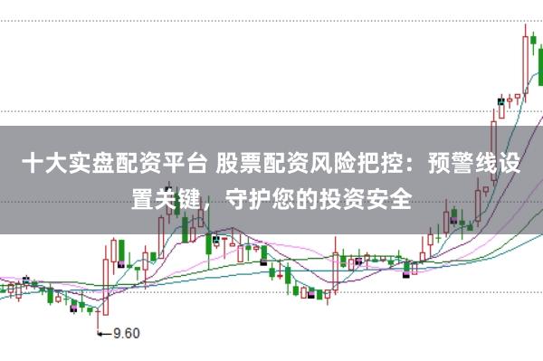 十大实盘配资平台 股票配资风险把控：预警线设置关键，守护您的投资安全