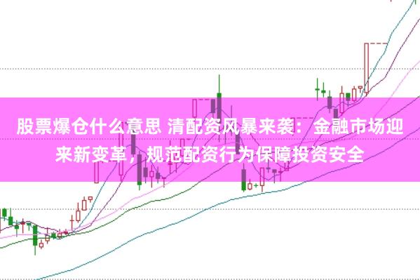 股票爆仓什么意思 清配资风暴来袭：金融市场迎来新变革，规范配资行为保障投资安全
