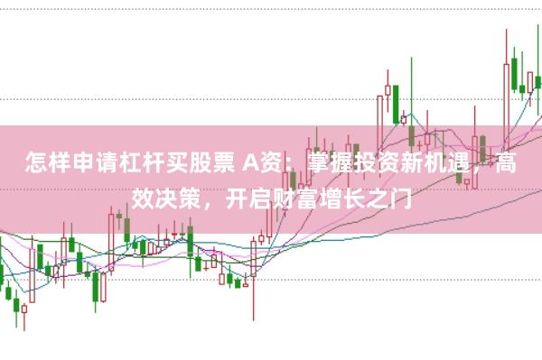 怎样申请杠杆买股票 A资：掌握投资新机遇，高效决策，开启财富增长之门