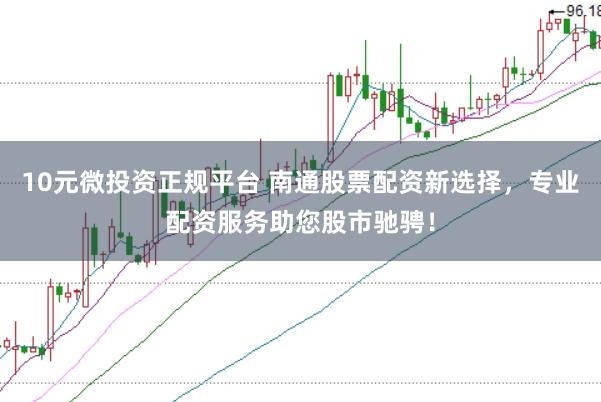 10元微投资正规平台 南通股票配资新选择，专业配资服务助您股市驰骋！
